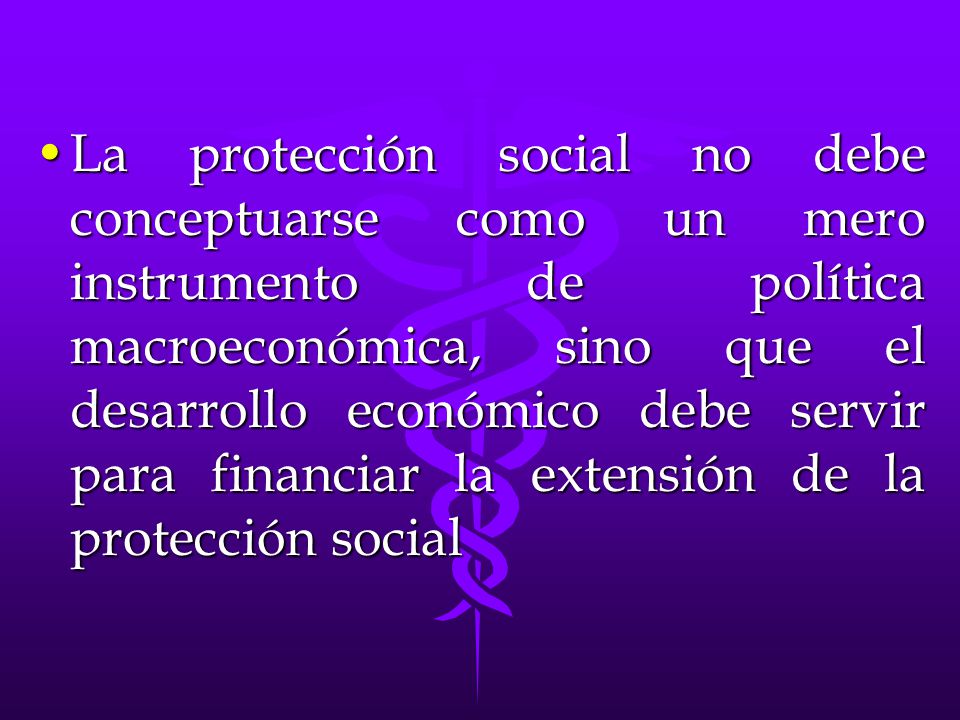 La protección social no debe conceptuarse como un mero instrumento de política macroeconómica, sino que el desarrollo económico debe servir para financiar la extensión de la protección social