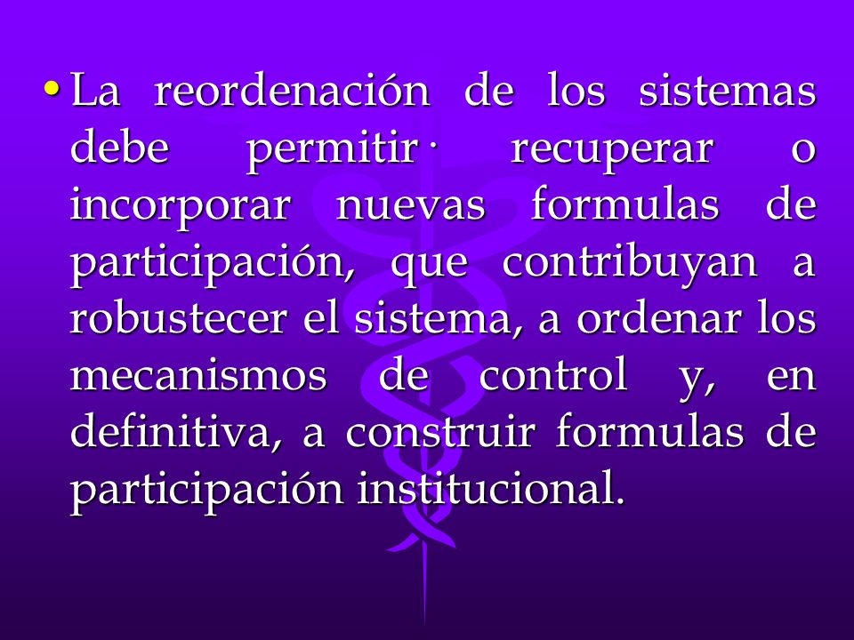 La reordenación de los sistemas debe permitir· recuperar o incorporar nuevas formulas de participación, que contribuyan a robustecer el sistema, a ordenar los mecanismos de control y, en definitiva, a construir formulas de participación institucional.