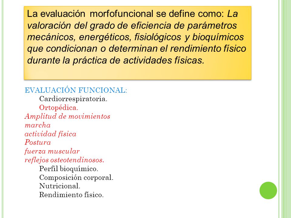 La evaluación morfofuncional se define como: La valoración del grado de eficiencia de parámetros mecánicos, energéticos, fisiológicos y bioquímicos que condicionan o determinan el rendimiento físico durante la práctica de actividades físicas.