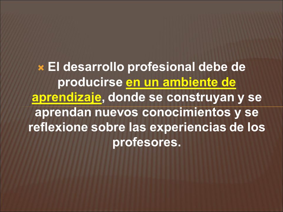 El desarrollo profesional debe de producirse en un ambiente de aprendizaje, donde se construyan y se aprendan nuevos conocimientos y se reflexione sobre las experiencias de los profesores.