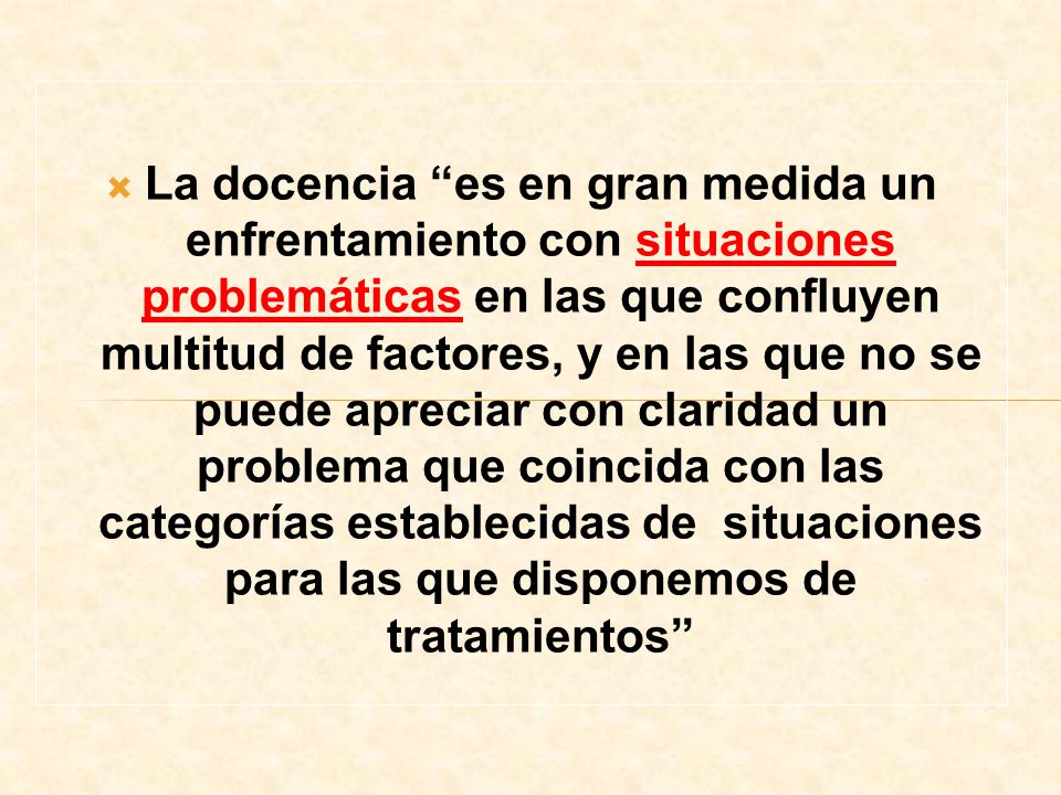 La docencia es en gran medida un enfrentamiento con situaciones problemáticas en las que confluyen multitud de factores, y en las que no se puede apreciar con claridad un problema que coincida con las categorías establecidas de situaciones para las que disponemos de tratamientos