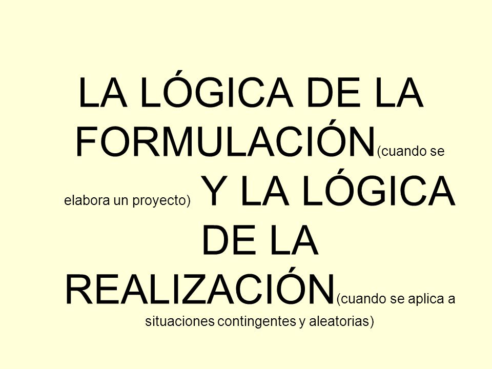 LA LÓGICA DE LA FORMULACIÓN(cuando se elabora un proyecto) Y LA LÓGICA DE LA REALIZACIÓN(cuando se aplica a situaciones contingentes y aleatorias)