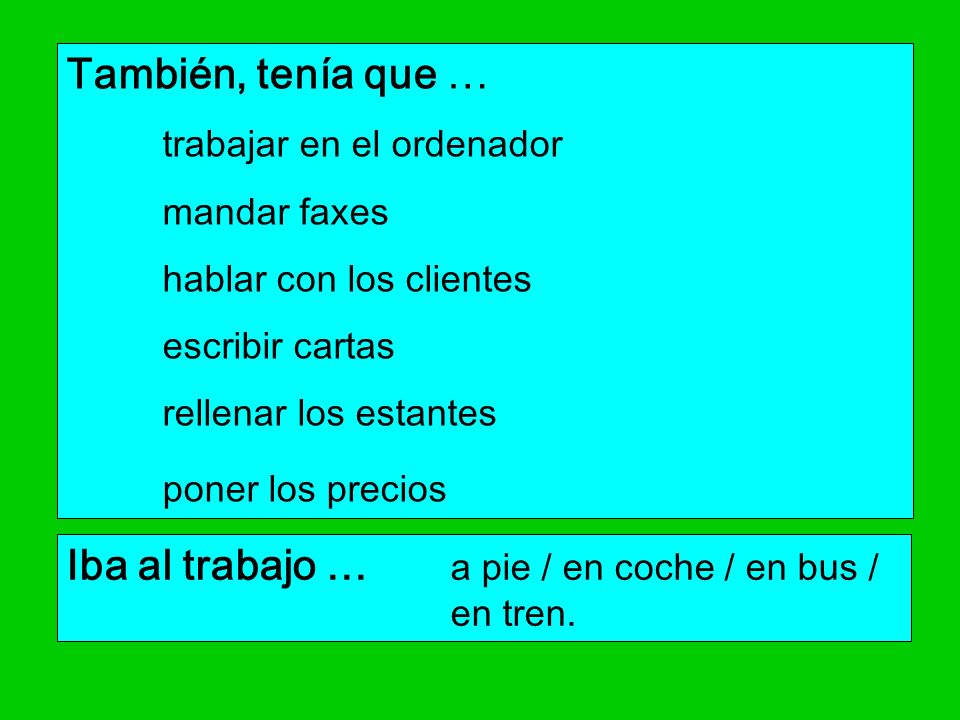 Iba al trabajo … a pie / en coche / en bus / en tren.