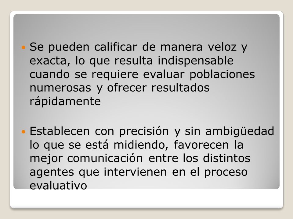Se pueden calificar de manera veloz y exacta, lo que resulta indispensable cuando se requiere evaluar poblaciones numerosas y ofrecer resultados rápidamente