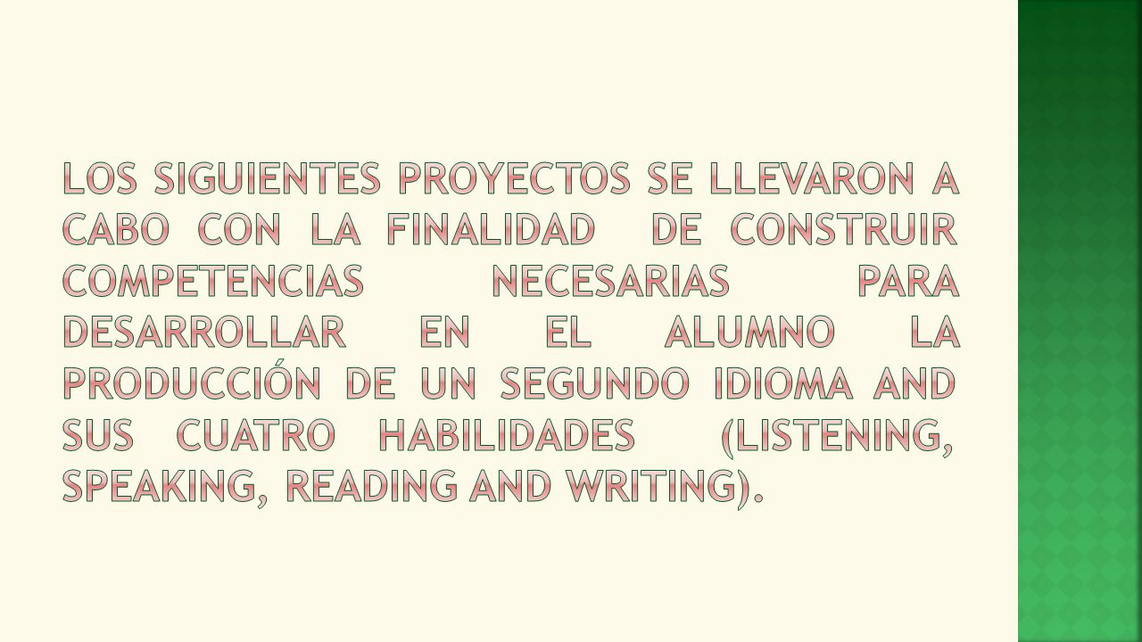 Los siguientes proyectos se llevaron a cabo con la finalidad de construir competencias necesarias para desarrollar en el alumno la producción de un segundo idioma and sus cuatro habilidades (Listening, Speaking, Reading and Writing).