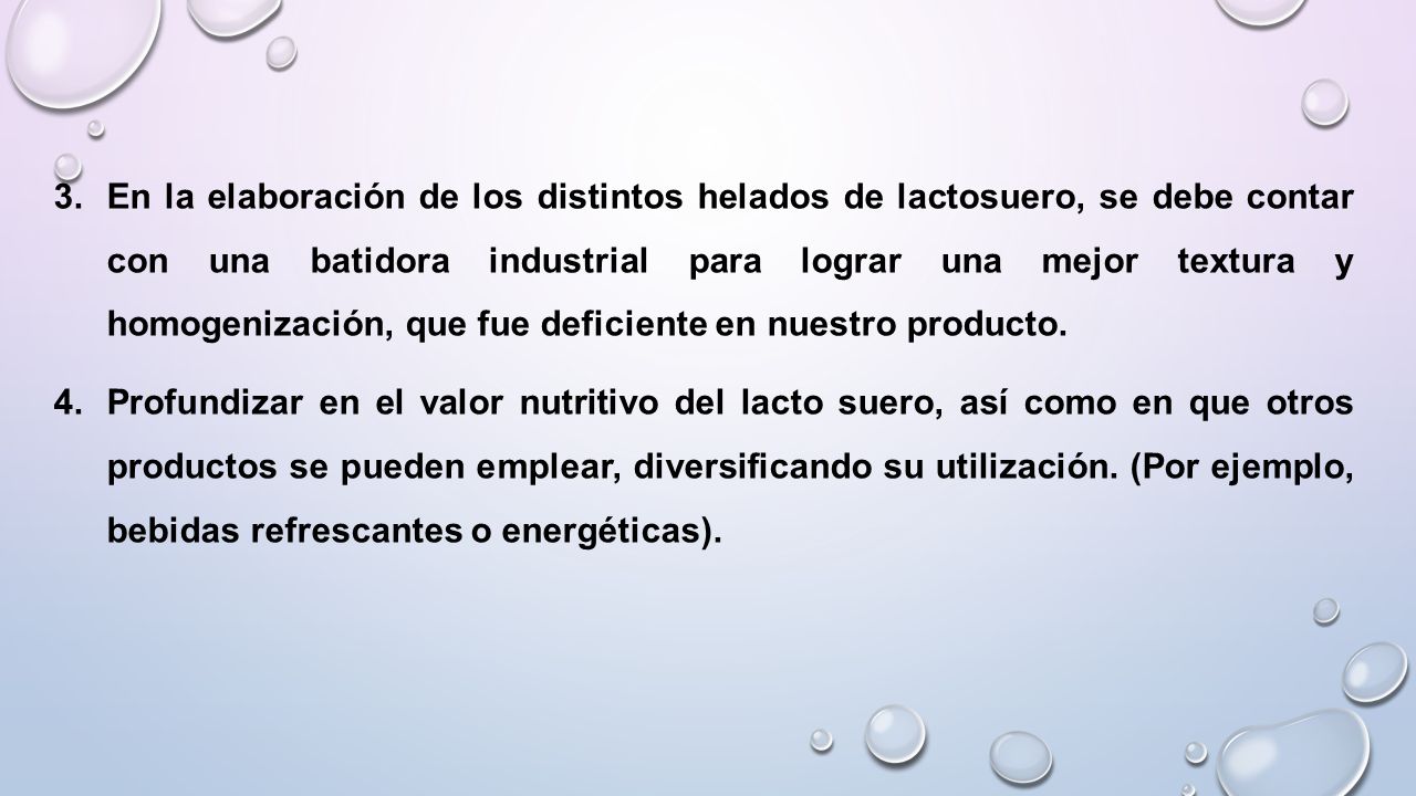 En la elaboración de los distintos helados de lactosuero, se debe contar con una batidora industrial para lograr una mejor textura y homogenización, que fue deficiente en nuestro producto.