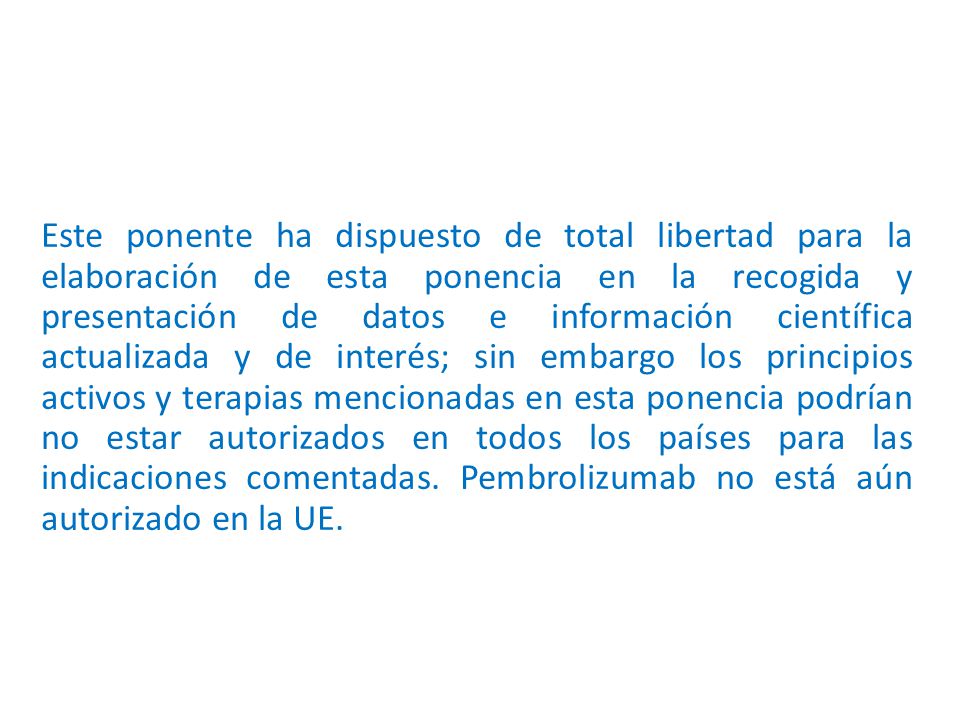 Este ponente ha dispuesto de total libertad para la elaboración de esta ponencia en la recogida y presentación de datos e información científica actualizada y de interés; sin embargo los principios activos y terapias mencionadas en esta ponencia podrían no estar autorizados en todos los países para las indicaciones comentadas.