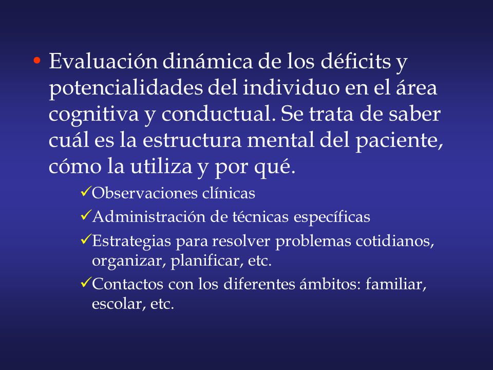Evaluación dinámica de los déficits y potencialidades del individuo en el área cognitiva y conductual. Se trata de saber cuál es la estructura mental del paciente, cómo la utiliza y por qué.