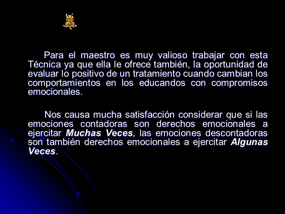 Para el maestro es muy valioso trabajar con esta Técnica ya que ella le ofrece también, la oportunidad de evaluar lo positivo de un tratamiento cuando cambian los comportamientos en los educandos con compromisos emocionales.