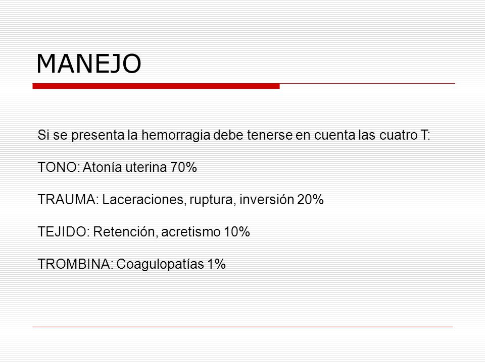 MANEJO Si se presenta la hemorragia debe tenerse en cuenta las cuatro T: TONO: Atonía uterina 70% TRAUMA: Laceraciones, ruptura, inversión 20%
