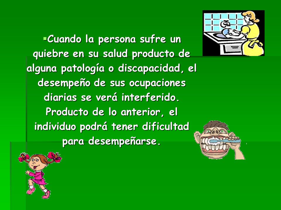 Cuando la persona sufre un quiebre en su salud producto de alguna patología o discapacidad, el desempeño de sus ocupaciones diarias se verá interferido.