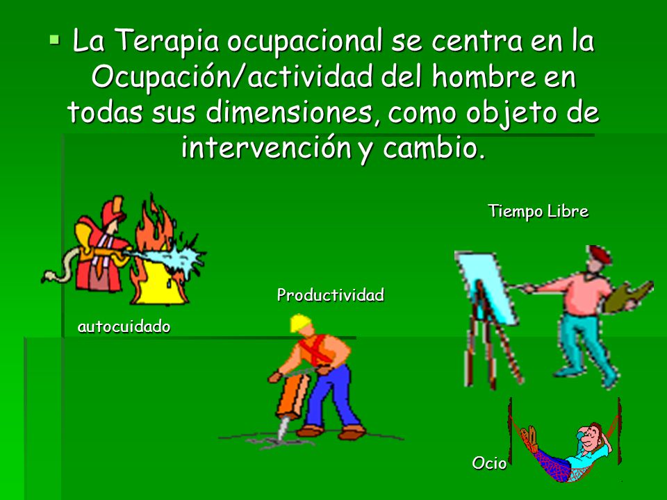 La Terapia ocupacional se centra en la Ocupación/actividad del hombre en todas sus dimensiones, como objeto de intervención y cambio.