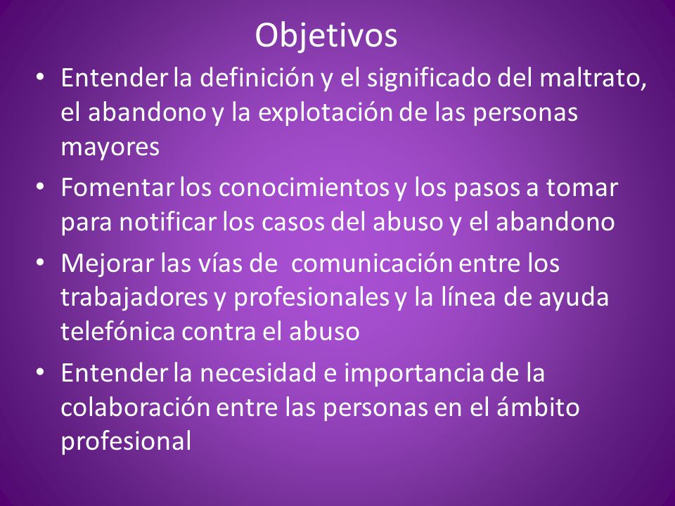 Objetivos Entender la definición y el significado del maltrato, el abandono y la explotación de las personas mayores.