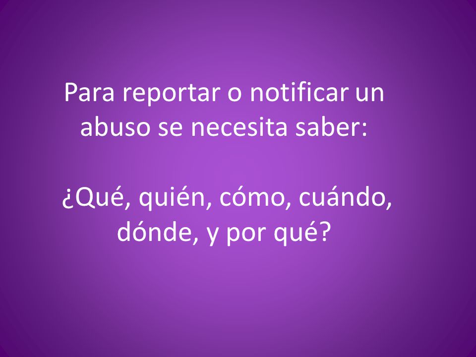 Para reportar o notificar un abuso se necesita saber: ¿Qué, quién, cómo, cuándo, dónde, y por qué