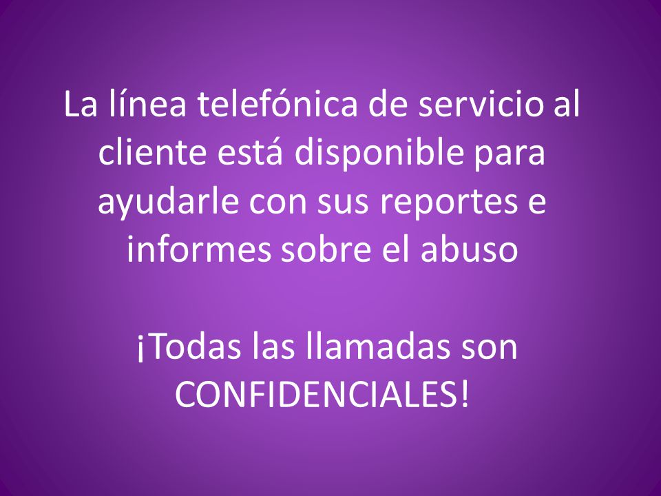 La línea telefónica de servicio al cliente está disponible para ayudarle con sus reportes e informes sobre el abuso ¡Todas las llamadas son CONFIDENCIALES!
