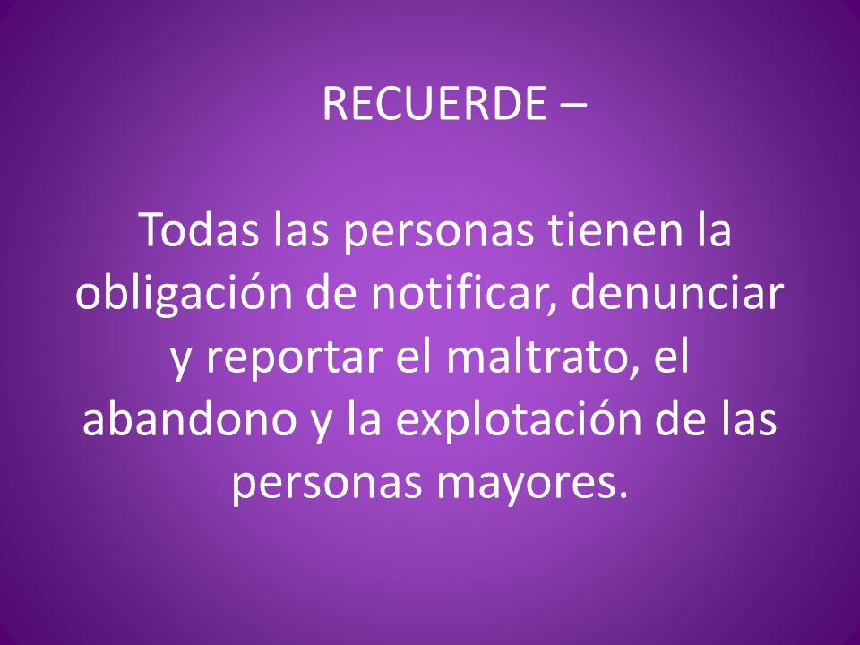 RECUERDE – Todas las personas tienen la obligación de notificar, denunciar y reportar el maltrato, el abandono y la explotación de las personas mayores.