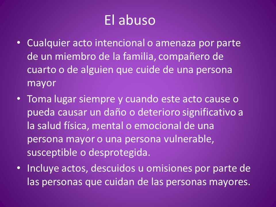 El abuso Cualquier acto intencional o amenaza por parte de un miembro de la familia, compañero de cuarto o de alguien que cuide de una persona mayor.