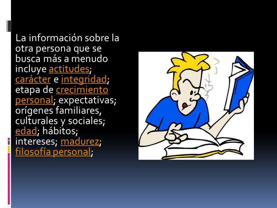 La información sobre la otra persona que se busca más a menudo incluye actitudes; carácter e integridad; etapa de crecimiento personal; expectativas; orígenes familiares, culturales y sociales; edad; hábitos; intereses; madurez; filosofía personal;