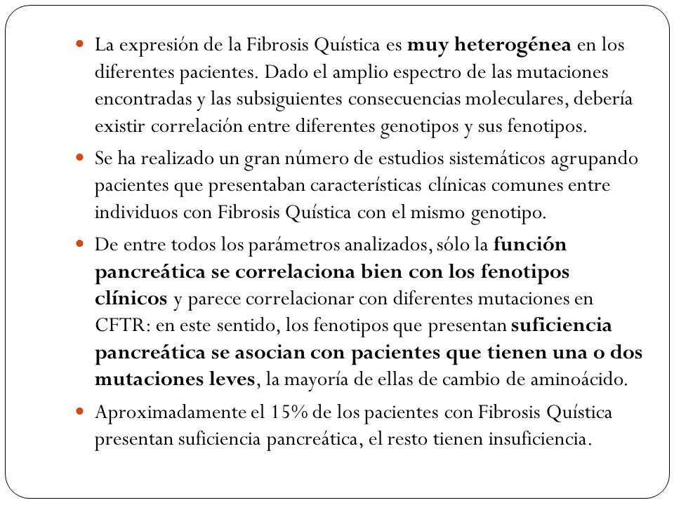 La expresión de la Fibrosis Quística es muy heterogénea en los diferentes pacientes. Dado el amplio espectro de las mutaciones encontradas y las subsiguientes consecuencias moleculares, debería existir correlación entre diferentes genotipos y sus fenotipos.