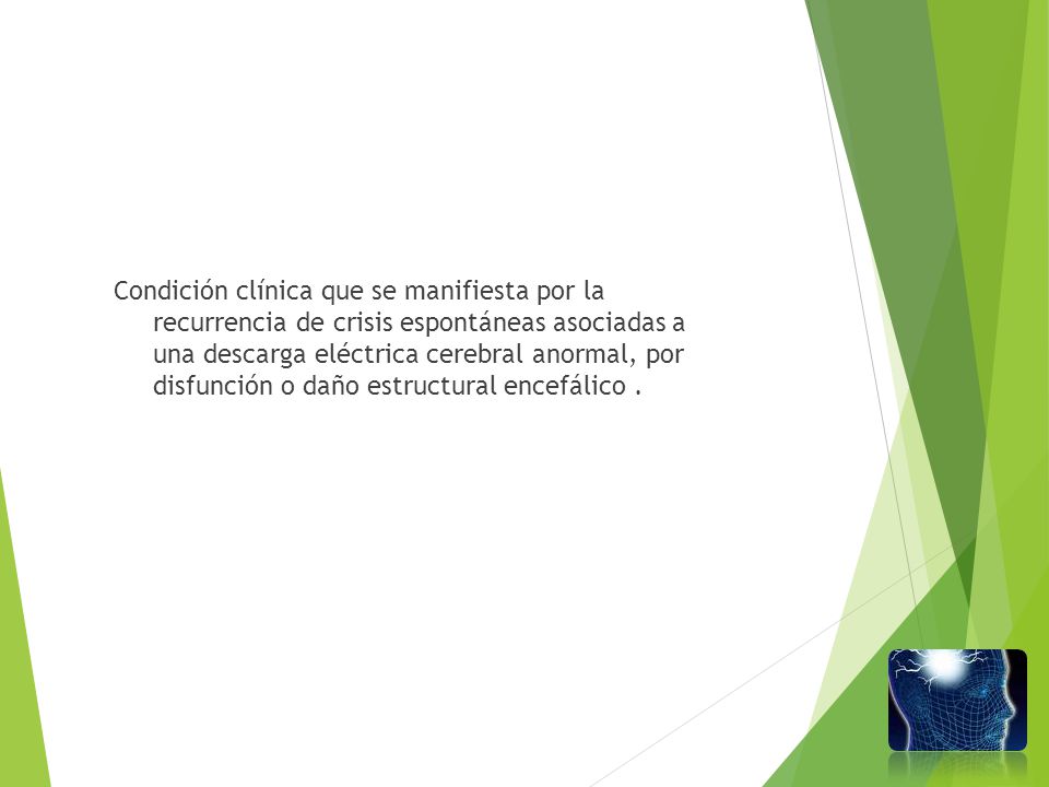 Condición clínica que se manifiesta por la recurrencia de crisis espontáneas asociadas a una descarga eléctrica cerebral anormal, por disfunción o daño estructural encefálico .