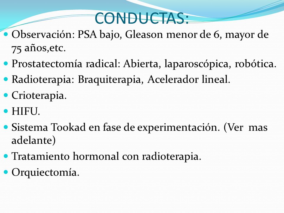 CONDUCTAS: Observación: PSA bajo, Gleason menor de 6, mayor de 75 años,etc. Prostatectomía radical: Abierta, laparoscópica, robótica.