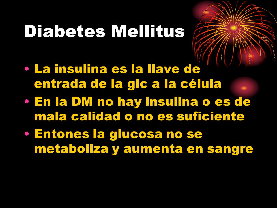 Diabetes Mellitus La insulina es la llave de entrada de la glc a la célula. En la DM no hay insulina o es de mala calidad o no es suficiente.