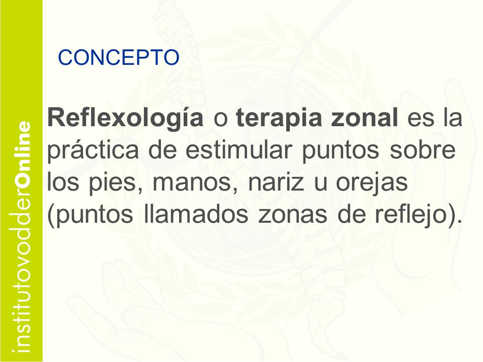 CONCEPTO Reflexología o terapia zonal es la práctica de estimular puntos sobre los pies, manos, nariz u orejas (puntos llamados zonas de reflejo).