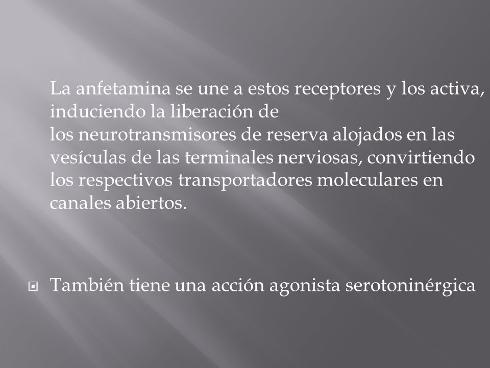 La anfetamina se une a estos receptores y los activa, induciendo la liberación de los neurotransmisores de reserva alojados en las vesículas de las terminales nerviosas, convirtiendo los respectivos transportadores moleculares en canales abiertos.