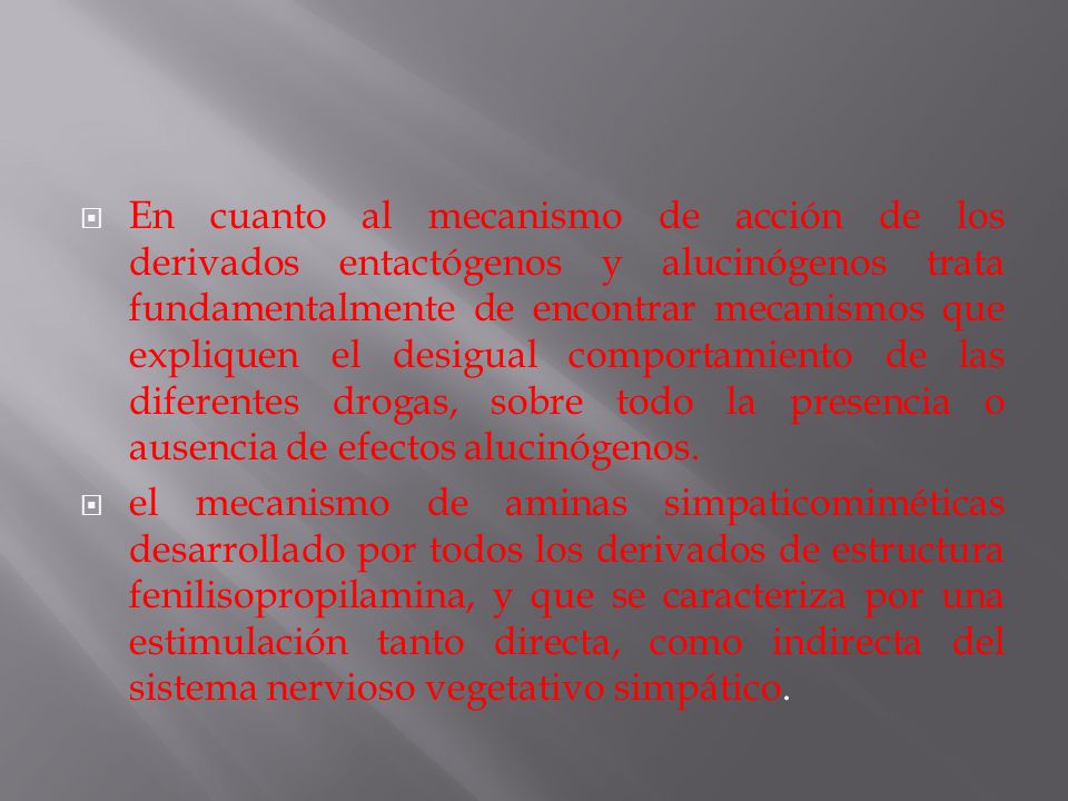 En cuanto al mecanismo de acción de los derivados entactógenos y alucinógenos trata fundamentalmente de encontrar mecanismos que expliquen el desigual comportamiento de las diferentes drogas, sobre todo la presencia o ausencia de efectos alucinógenos.