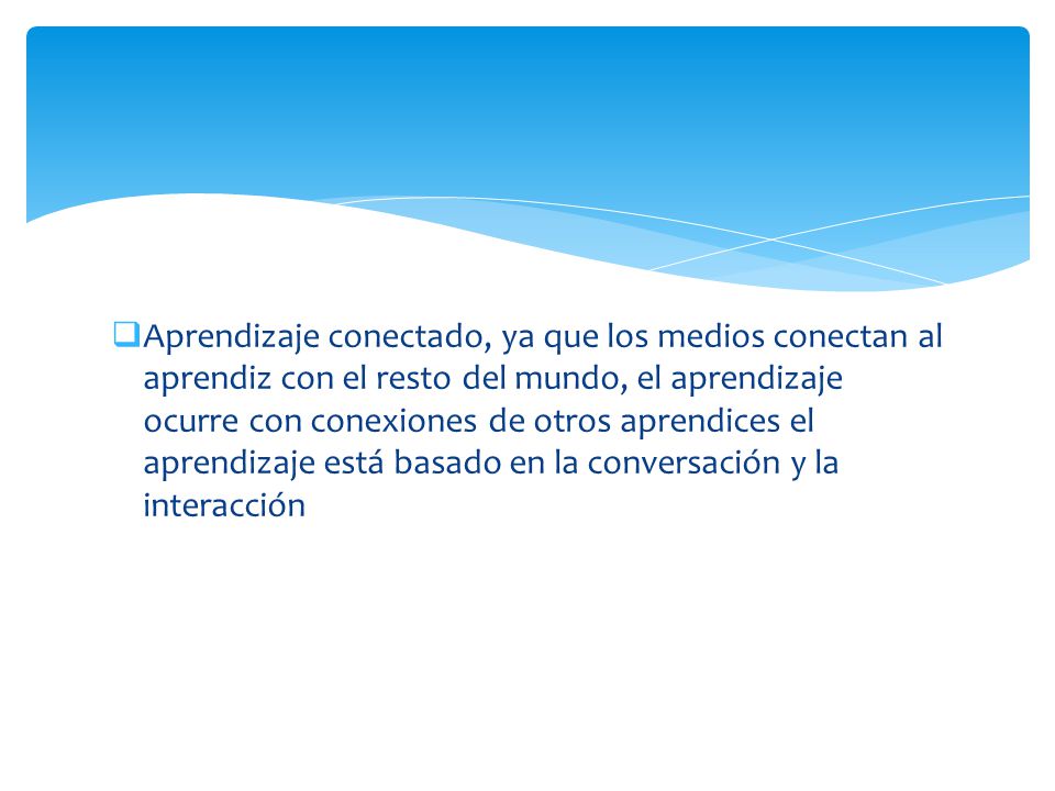 Aprendizaje conectado, ya que los medios conectan al aprendiz con el resto del mundo, el aprendizaje ocurre con conexiones de otros aprendices el aprendizaje está basado en la conversación y la interacción