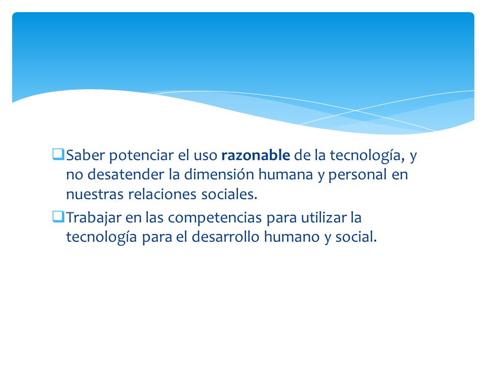 Saber potenciar el uso razonable de la tecnología, y no desatender la dimensión humana y personal en nuestras relaciones sociales.