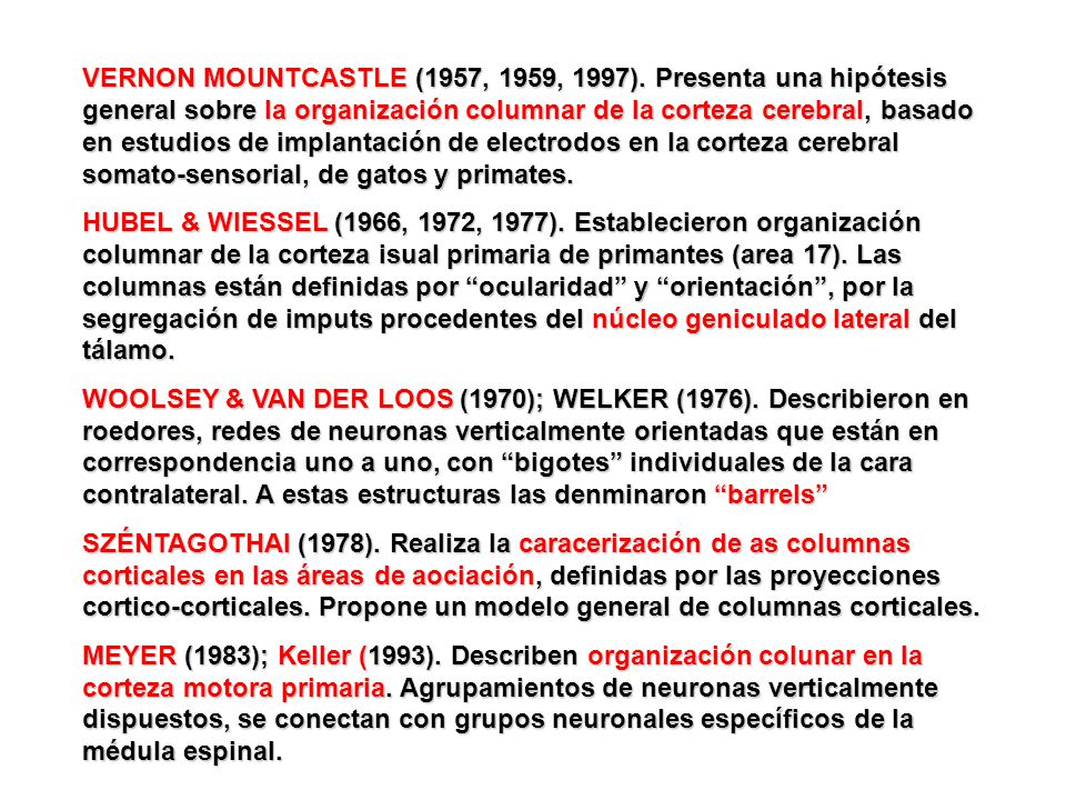 VERNON MOUNTCASTLE (1957, 1959, 1997). Presenta una hipótesis general sobre la organización columnar de la corteza cerebral, basado en estudios de implantación de electrodos en la corteza cerebral somato-sensorial, de gatos y primates.