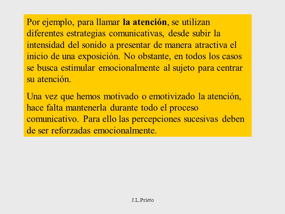 Por ejemplo, para llamar la atención, se utilizan diferentes estrategias comunicativas, desde subir la intensidad del sonido a presentar de manera atractiva el inicio de una exposición. No obstante, en todos los casos se busca estimular emocionalmente al sujeto para centrar su atención.