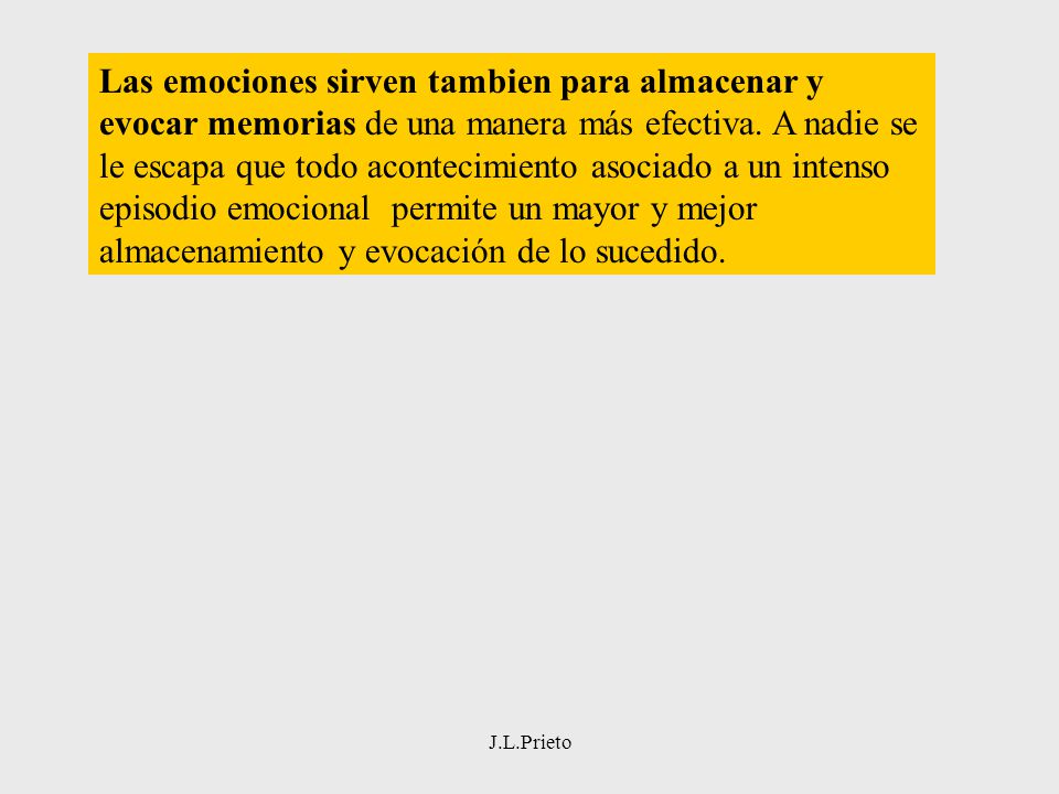 Las emociones sirven tambien para almacenar y evocar memorias de una manera más efectiva. A nadie se le escapa que todo acontecimiento asociado a un intenso episodio emocional permite un mayor y mejor almacenamiento y evocación de lo sucedido.