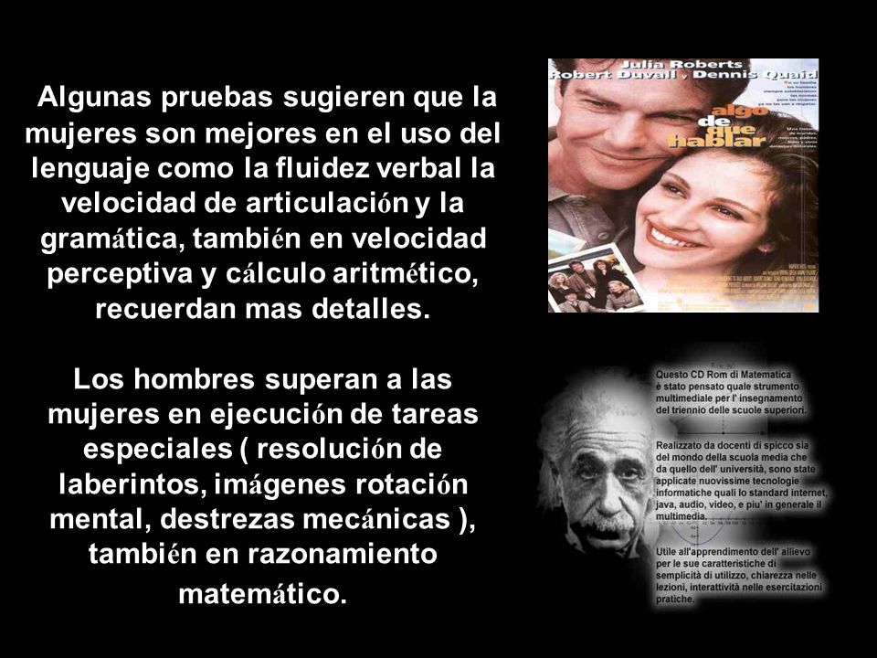 Algunas pruebas sugieren que la mujeres son mejores en el uso del lenguaje como la fluidez verbal la velocidad de articulación y la gramática, también en velocidad perceptiva y cálculo aritmético, recuerdan mas detalles.