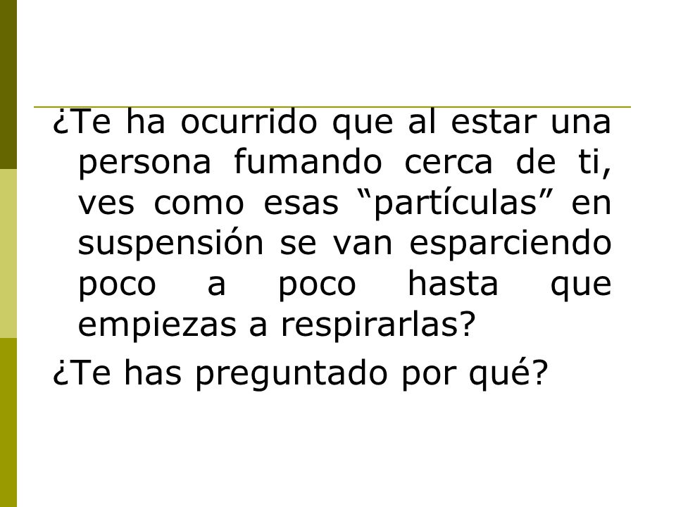 ¿Te ha ocurrido que al estar una persona fumando cerca de ti, ves como esas partículas en suspensión se van esparciendo poco a poco hasta que empiezas a respirarlas