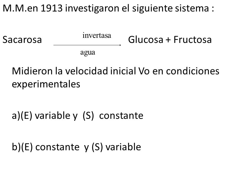 M.M.en 1913 investigaron el siguiente sistema : Sacarosa Glucosa + Fructosa Midieron la velocidad inicial Vo en condiciones experimentales a)(E) variable y (S) constante b)(E) constante y (S) variable