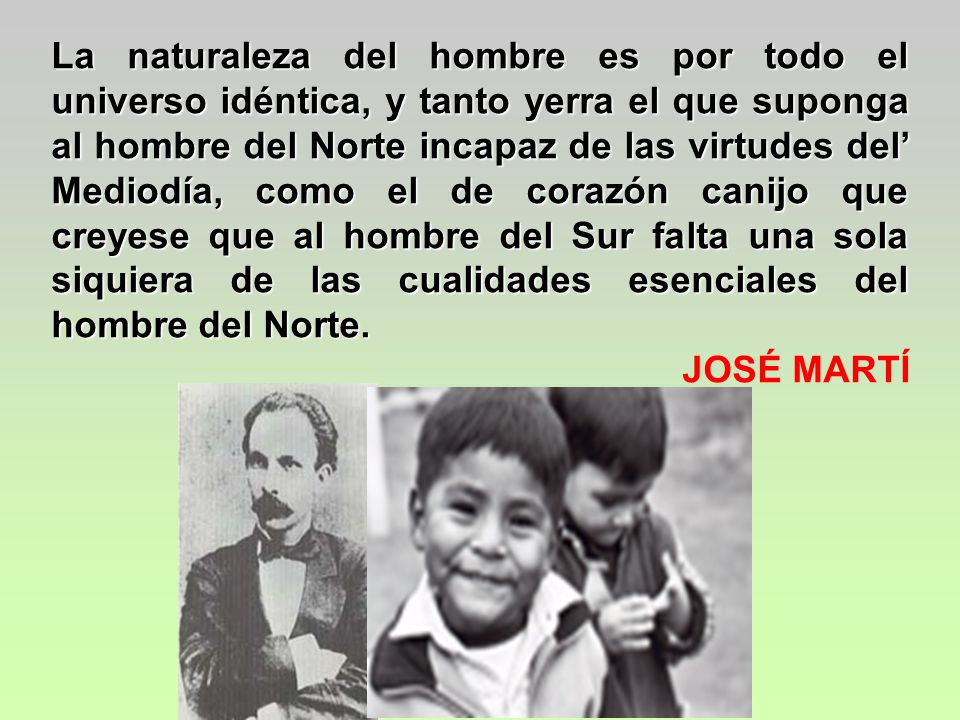 La naturaleza del hombre es por todo el universo idéntica, y tanto yerra el que suponga al hombre del Norte incapaz de las virtudes del’ Mediodía, como el de corazón canijo que creyese que al hombre del Sur falta una sola siquiera de las cualidades esenciales del hombre del Norte.