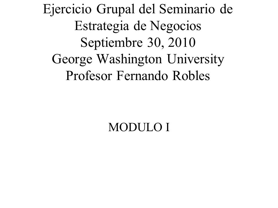 Ejercicio Grupal del Seminario de Estrategia de Negocios Septiembre 30, 2010 George Washington University Profesor Fernando Robles