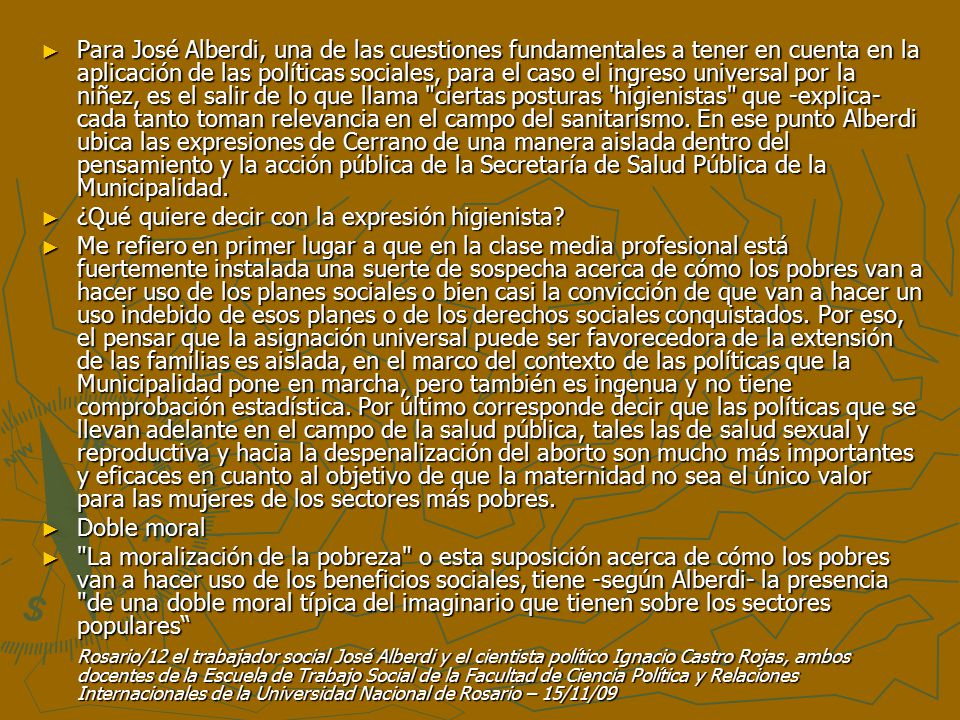 Para José Alberdi, una de las cuestiones fundamentales a tener en cuenta en la aplicación de las políticas sociales, para el caso el ingreso universal por la niñez, es el salir de lo que llama ciertas posturas higienistas que -explica- cada tanto toman relevancia en el campo del sanitarismo. En ese punto Alberdi ubica las expresiones de Cerrano de una manera aislada dentro del pensamiento y la acción pública de la Secretaría de Salud Pública de la Municipalidad.