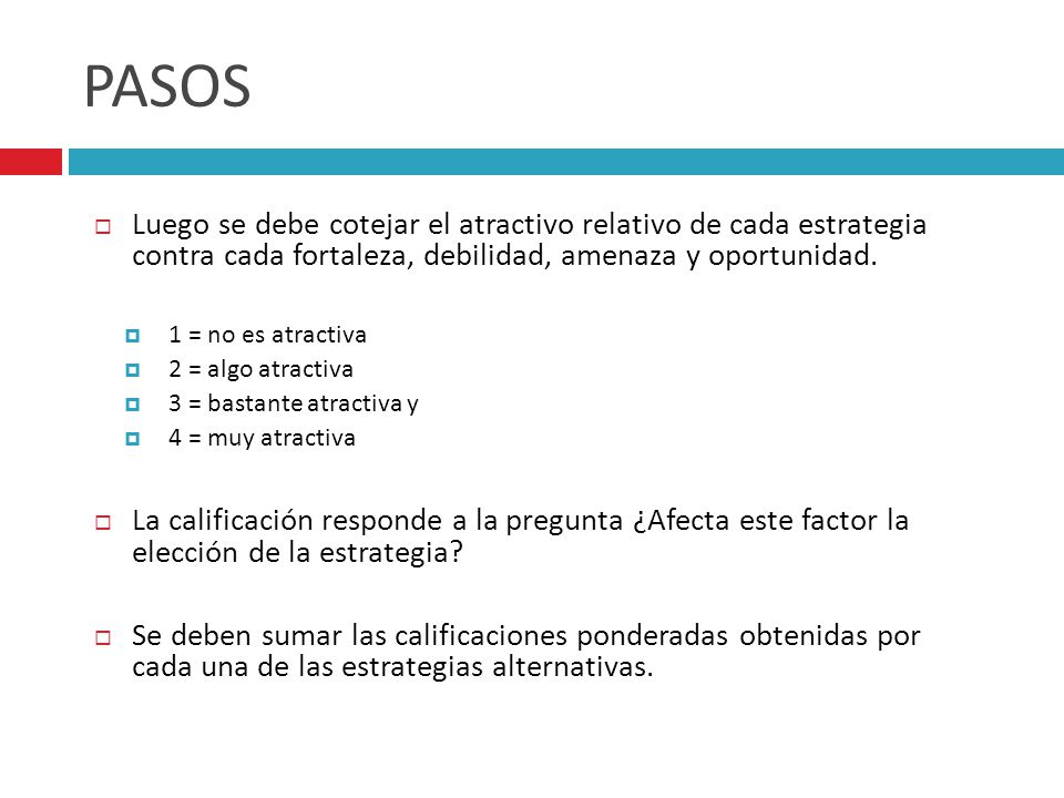 PASOS Luego se debe cotejar el atractivo relativo de cada estrategia contra cada fortaleza, debilidad, amenaza y oportunidad.