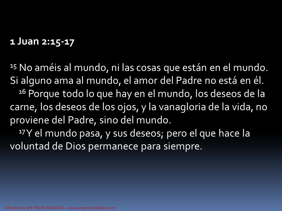 1 Juan 2: No améis al mundo, ni las cosas que están en el mundo. Si alguno ama al mundo, el amor del Padre no está en él.