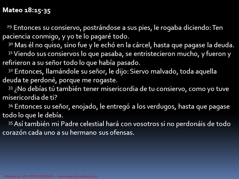Mateo 18: Entonces su consiervo, postrándose a sus pies, le rogaba diciendo: Ten paciencia conmigo, y yo te lo pagaré todo.