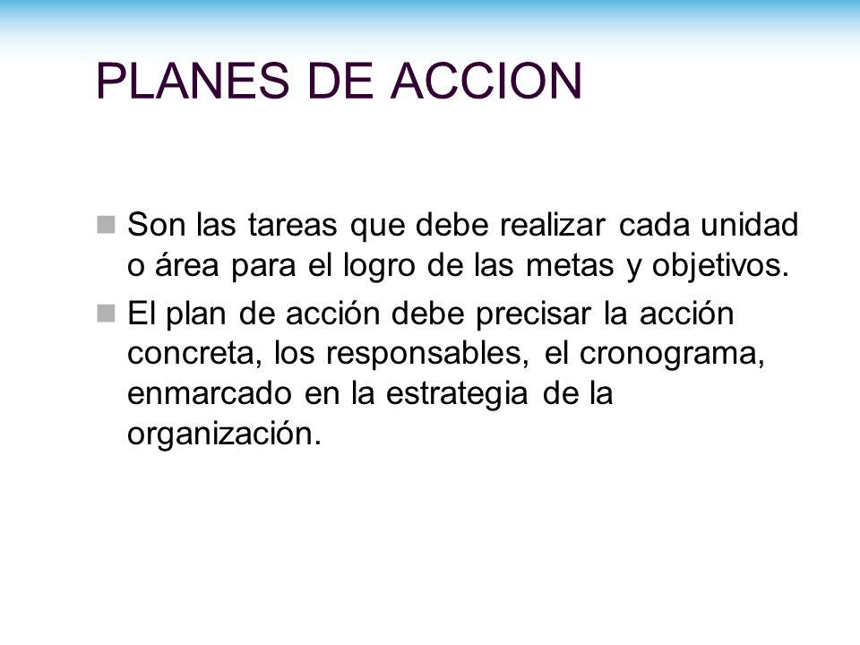 PLANES DE ACCION Son las tareas que debe realizar cada unidad o área para el logro de las metas y objetivos.