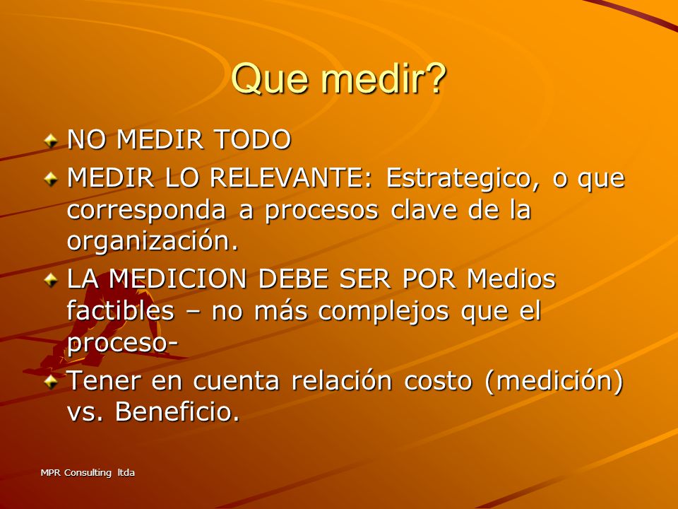 Que medir NO MEDIR TODO. MEDIR LO RELEVANTE: Estrategico, o que corresponda a procesos clave de la organización.