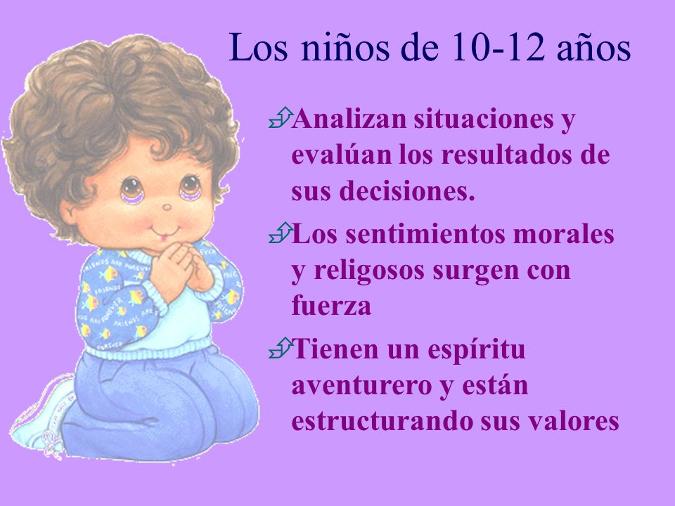 Los niños de años Analizan situaciones y evalúan los resultados de sus decisiones. Los sentimientos morales y religosos surgen con fuerza.