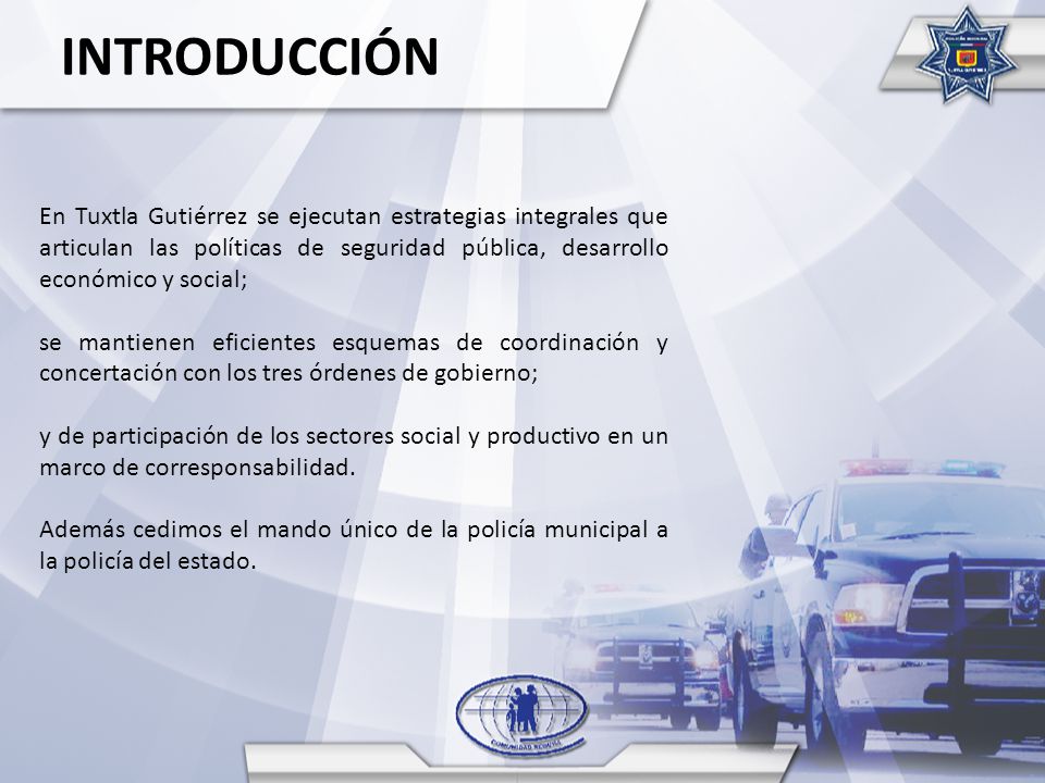 INTRODUCCIÓN En Tuxtla Gutiérrez se ejecutan estrategias integrales que articulan las políticas de seguridad pública, desarrollo económico y social;