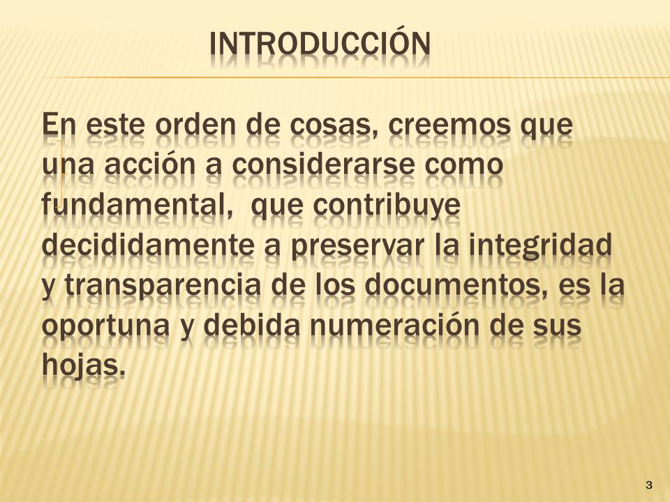INTRODUCCIÓN En este orden de cosas, creemos que una acción a considerarse como fundamental, que contribuye decididamente a preservar la integridad y transparencia de los documentos, es la oportuna y debida numeración de sus hojas.