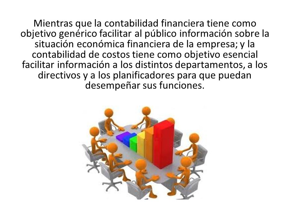 Mientras que la contabilidad financiera tiene como objetivo genérico facilitar al público información sobre la situación económica financiera de la empresa; y la contabilidad de costos tiene como objetivo esencial facilitar información a los distintos departamentos, a los directivos y a los planificadores para que puedan desempeñar sus funciones.
