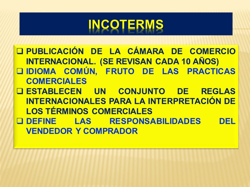 incoterms PUBLICACIÓN DE LA CÁMARA DE COMERCIO INTERNACIONAL. (SE REVISAN CADA 10 AÑOS) IDIOMA COMÚN, FRUTO DE LAS PRACTICAS COMERCIALES.